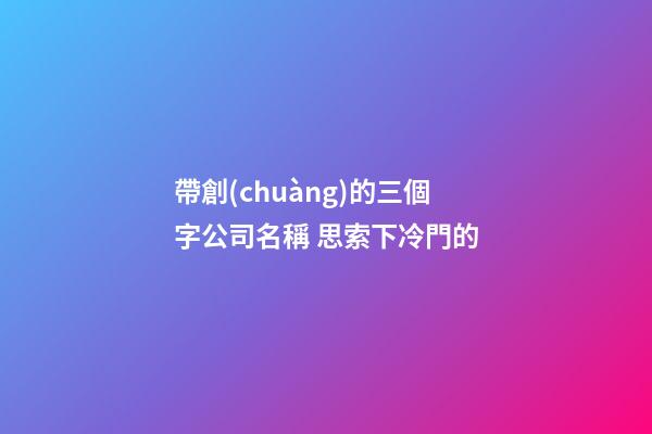 帶創(chuàng)的三個字公司名稱 思索下冷門的-第1張-公司起名-玄機派
